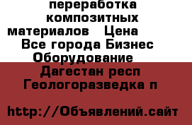 переработка композитных материалов › Цена ­ 100 - Все города Бизнес » Оборудование   . Дагестан респ.,Геологоразведка п.